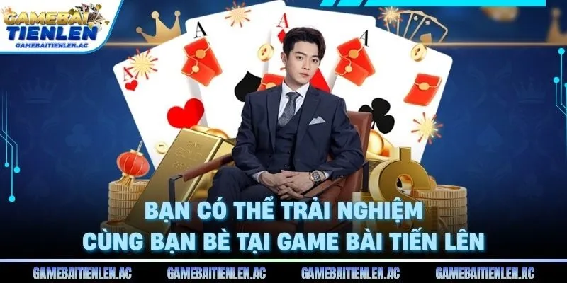 Bạn có thể trải nghiệm cùng bạn bè tại Game Bài Tiến Lên