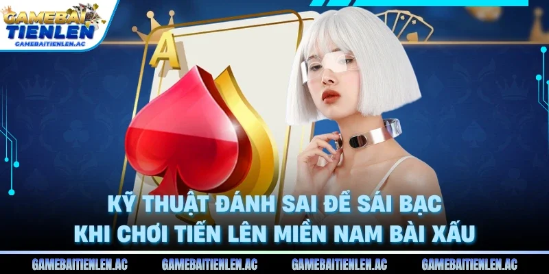 Kỹ thuật đánh sai để sái bạc khi chơi tiến lên miền nam bài xấu